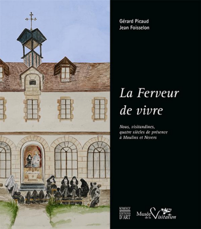 La Ferveur de vivre - Nous, visitandines , quatre siècles de présence à Moulins et Nevers - Somogy - Musée de la Visitation